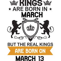 kings are born in march but the real kings are born on march 13, birthday svg, birthday king svg, born in march, march b