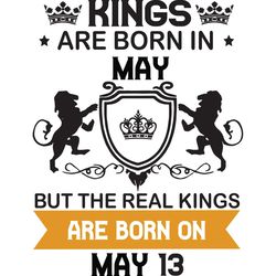 kings are born in may but the real kings are born on may 13, birthday svg, birthday king svg, born in may, may birthday,