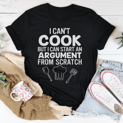 i can't cook but i can start an argument from scratch tee