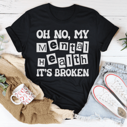 oh no my mental health is broken tee