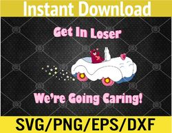 get in loser, we're going caring funny bear  svg, eps, png, dxf, digital download