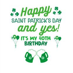 happy saint patricks day and yes it's my 40th birthday svg png