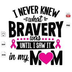 I Never Knew What Bravery, I Saw It In My Mom, Breast Cancer Gift, Breast Cancer Svg, Cancer Awareness, Cancer Ribbon Sv