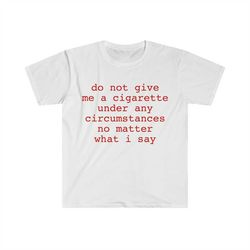do not give me a cigarette under any circumstances no matter what i say funny meme t shirt