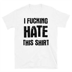 i fucking hate this shirt t-shirt