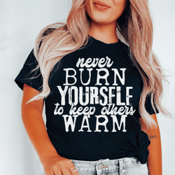 never burn yourself to keep others warm tee