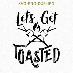 lets get toasted, camping svg, camper svg, vacation svg, fall, funny saying svg, camp fire