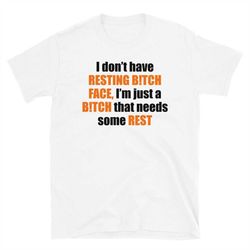 i dont have resting bitch face, im just a bitch that needs some rest t-shirt