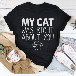 my cat was right about you tee