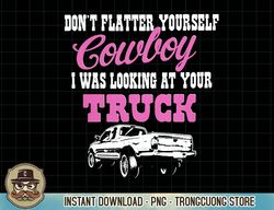 don't flatter yourself cowboy i was looking at your truck pullover hoodie copy png sublimation