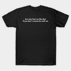 But Why Fuck Me Like That If You Don't Wanna Be With Me T-Shirt, Funny Meme Tee