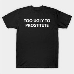 Too Ugly To Prostitute T-Shirt, Funny Meme Tee