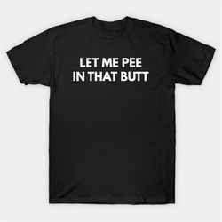 let me pee in that butt t-shirt, funny meme tee