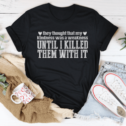 they thought that my kindness was a weakness tee