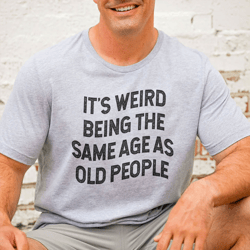 it's weird being the same age as old people tee