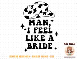 man i feel like a bride cowgirl bachelorette party western png