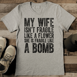 my wife isn't fragile like a flower she is fragile like a bomb tee