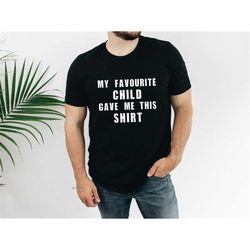 my favourite child gave me this shirt, funny dad shirt, father's day gift, gift for dad, birthday shirt for dad