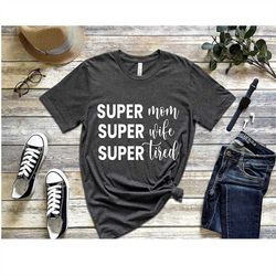 super mom super wife super tired shirt, mother shirt, funny mom shirt, mothers day gift, new mom gift, super mom shirt,