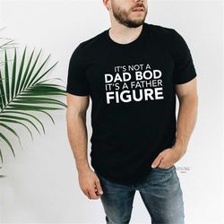 it's not a dad bod, it's a father figure tshirt, funny dad bod tshirt, father's day shirt, funny dad graphic tee