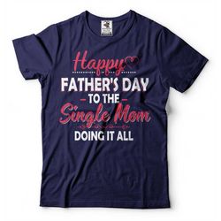 happy father's day mom funny mother gift shirt single mom father's day gift shirt best father's day sarcasm shirt for mo