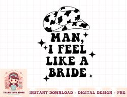 womens man i feel like a bride cowgirl bachelorette party western png