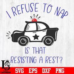 i refuse to nap is that resisting a rest police svg eps dxf png file, digital download