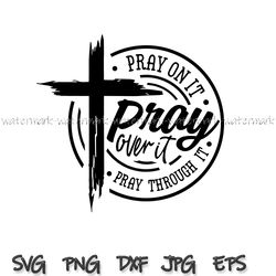 pray on it pray over it pray through it svg, prayer svg, pray svg, christian cross svg, bible verse svg, faith svg, png