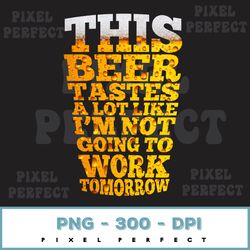 Beer Tastes Like I'm Not Going To Work Tomorrow PNG, Funny Sayings, Beer Lovers, Drinking Lovers, Get Drunk, Sublimation