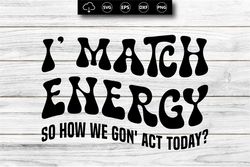 i' match energy so how we gon' act today, sarcasm svg cutting file, funny png design, adult humor png, funny quote svg,