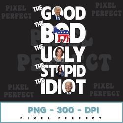 the good the bad the ugly the stupid the idiot png, trump biden pelosi harris clinton instant download, sublimation shir