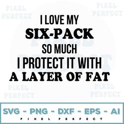 i love six pack so much i protect it with a layer of fat svg