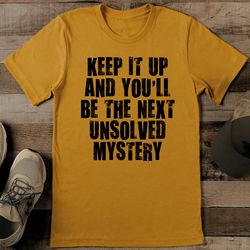 keep it up and you'll be the next unsolved mystery tee