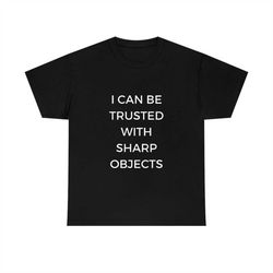 i can be trusted with sharp objects funny memet shirt