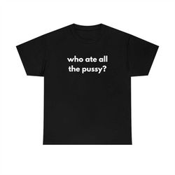 who ate all the pussy funny shirt