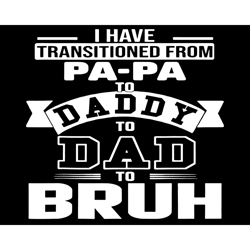 i have transitioned from papa to daddy to dad to bruh svg, fathers day svg, papa svg, daddy svg, dad svg, bruh svg, fath