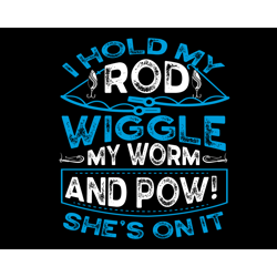 i hold my rod wiggle my worm and pow she's on it svg, trending svg, hold my rod svg, wiggle my worm svg, fishing svg, fi