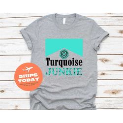 turquoise junkie t-shirt, turquoise gift, turquoise mom shirt, turquoise women shirt, unisex shirt, turquoise gifts, tur