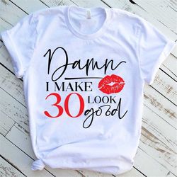 damn i make 30 look good shirt, 30th birthday gift for women, 30th birthday gift for friend, 30th birthday party, thirty