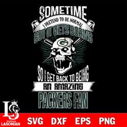 green bay packers sometime i pretend to be normal but it gets boring so i get back to being an amazing packers fan svg,