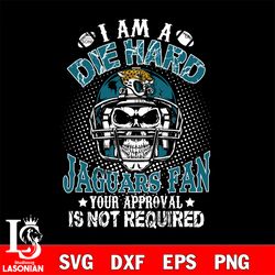 i am a die hard jacksonville jaguars your approval is not required svg, digital download