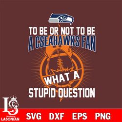 to be or not to be a seattle seahawks fan what a stupid question svg, digital download