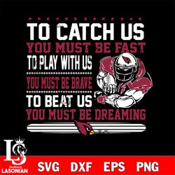 to catch us you must be fast to play with us you must be brave to beat us you must be dreaming arizona cardinals svg, di