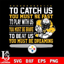 to catch us you must be fast to play with us you must be brave to beat us you must be dreaming pittsburgh steelers svg,