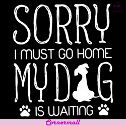 sorry i must go home, my dog is waiting svg, animal svg, dogs svg, home svg, dogs paw svg, waiting svg, funny animal svg