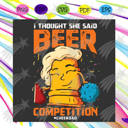 cheer dad i thought she said beer competition fathers day svg, fathers day svg, cheer dad svg, beer dad svg, beer svg, f