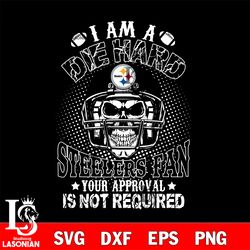 i am a die hard pittsburgh steelers your approval is not required svg, digital download