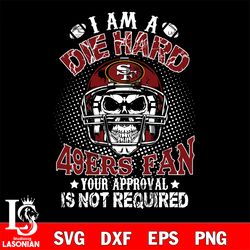 i am a die hard san francisco 49ers your approval is not required svg, digital download