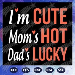 i am cute mom is hot dad is lucky svg, father svg, mother svg, mom svg, dad svg, family svg, family gift, family shirt,