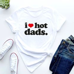 I Love Hot Dads Shirt, New Dad Shirt, Fathers Day Gift, Fathers Day Shirt, Daddy Shir